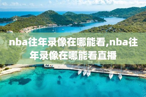 nba往年录像在哪能看,nba往年录像在哪能看直播