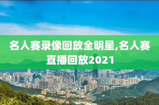 名人赛录像回放全明星,名人赛直播回放2021