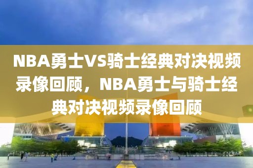 NBA勇士VS骑士经典对决视频录像回顾，NBA勇士与骑士经典对决视频录像回顾