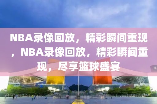 NBA录像回放，精彩瞬间重现，NBA录像回放，精彩瞬间重现，尽享篮球盛宴