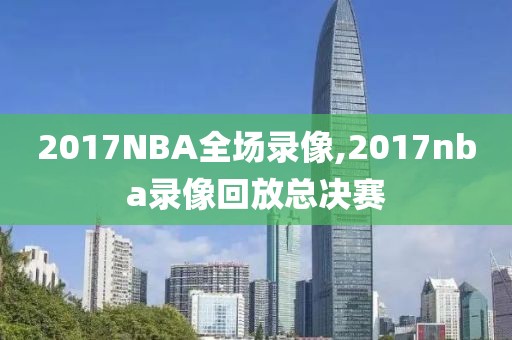 2017NBA全场录像,2017nba录像回放总决赛