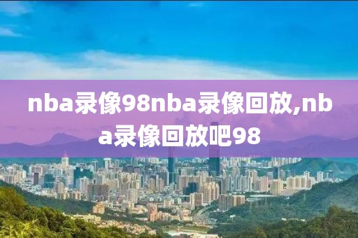 nba录像98nba录像回放,nba录像回放吧98