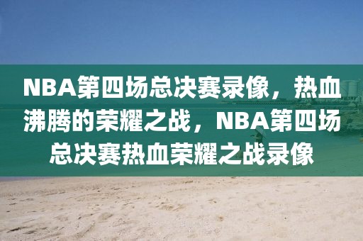 NBA第四场总决赛录像，热血沸腾的荣耀之战，NBA第四场总决赛热血荣耀之战录像