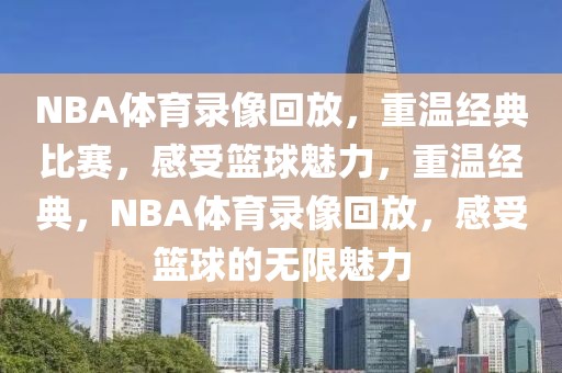 NBA体育录像回放，重温经典比赛，感受篮球魅力，重温经典，NBA体育录像回放，感受篮球的无限魅力