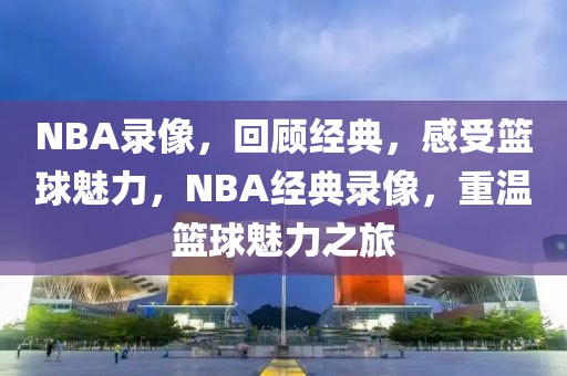 NBA录像，回顾经典，感受篮球魅力，NBA经典录像，重温篮球魅力之旅