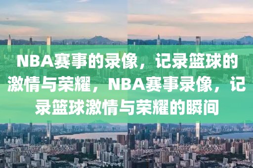 NBA赛事的录像，记录篮球的激情与荣耀，NBA赛事录像，记录篮球激情与荣耀的瞬间