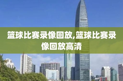 篮球比赛录像回放,篮球比赛录像回放高清