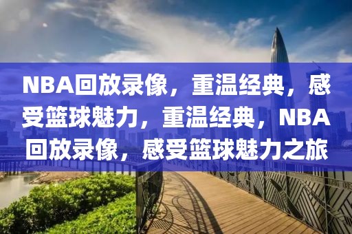 NBA回放录像，重温经典，感受篮球魅力，重温经典，NBA回放录像，感受篮球魅力之旅