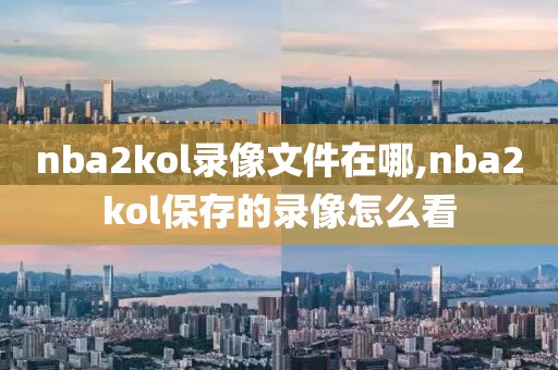 nba2kol录像文件在哪,nba2kol保存的录像怎么看