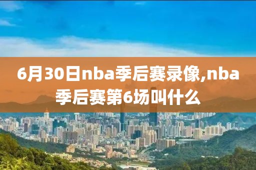 6月30日nba季后赛录像,nba季后赛第6场叫什么