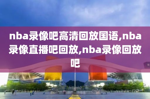 nba录像吧高清回放国语,nba录像直播吧回放,nba录像回放吧