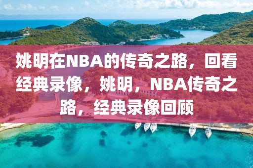 姚明在NBA的传奇之路，回看经典录像，姚明，NBA传奇之路，经典录像回顾