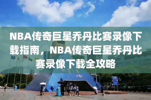 NBA传奇巨星乔丹比赛录像下载指南，NBA传奇巨星乔丹比赛录像下载全攻略