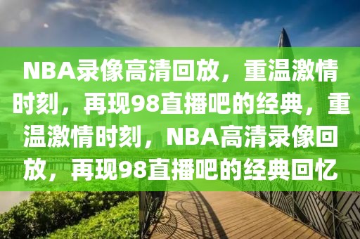 NBA录像高清回放，重温激情时刻，再现98直播吧的经典，重温激情时刻，NBA高清录像回放，再现98直播吧的经典回忆