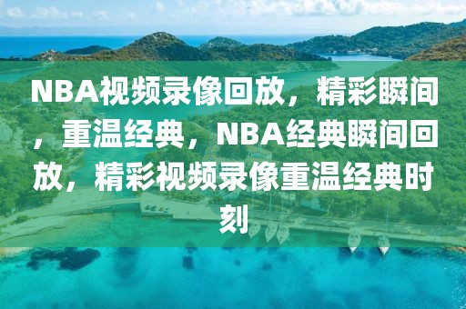 NBA视频录像回放，精彩瞬间，重温经典，NBA经典瞬间回放，精彩视频录像重温经典时刻