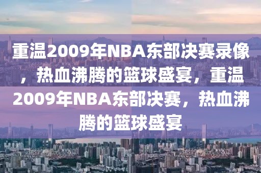 重温2009年NBA东部决赛录像，热血沸腾的篮球盛宴，重温2009年NBA东部决赛，热血沸腾的篮球盛宴