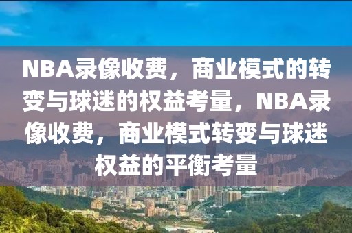 NBA录像收费，商业模式的转变与球迷的权益考量，NBA录像收费，商业模式转变与球迷权益的平衡考量