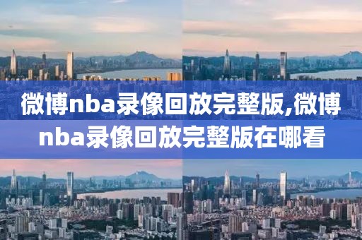 微博nba录像回放完整版,微博nba录像回放完整版在哪看