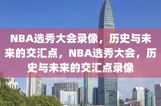 NBA选秀大会录像，历史与未来的交汇点，NBA选秀大会，历史与未来的交汇点录像