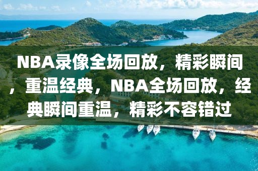 NBA录像全场回放，精彩瞬间，重温经典，NBA全场回放，经典瞬间重温，精彩不容错过