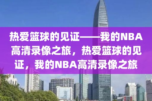 热爱篮球的见证——我的NBA高清录像之旅，热爱篮球的见证，我的NBA高清录像之旅