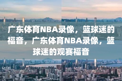 广东体育NBA录像，篮球迷的福音，广东体育NBA录像，篮球迷的观赛福音