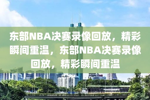 东部NBA决赛录像回放，精彩瞬间重温，东部NBA决赛录像回放，精彩瞬间重温