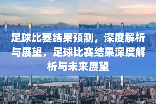 足球比赛结果预测，深度解析与展望，足球比赛结果深度解析与未来展望