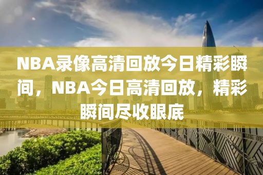 NBA录像高清回放今日精彩瞬间，NBA今日高清回放，精彩瞬间尽收眼底