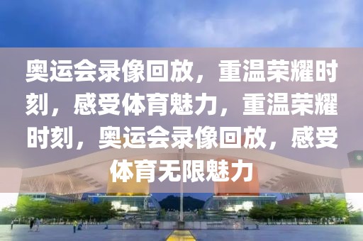 奥运会录像回放，重温荣耀时刻，感受体育魅力，重温荣耀时刻，奥运会录像回放，感受体育无限魅力