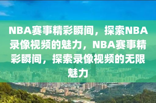 NBA赛事精彩瞬间，探索NBA录像视频的魅力，NBA赛事精彩瞬间，探索录像视频的无限魅力