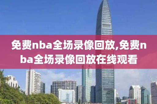 免费nba全场录像回放,免费nba全场录像回放在线观看