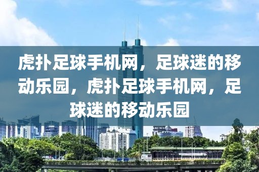 虎扑足球手机网，足球迷的移动乐园，虎扑足球手机网，足球迷的移动乐园