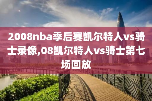 2008nba季后赛凯尔特人vs骑士录像,08凯尔特人vs骑士第七场回放