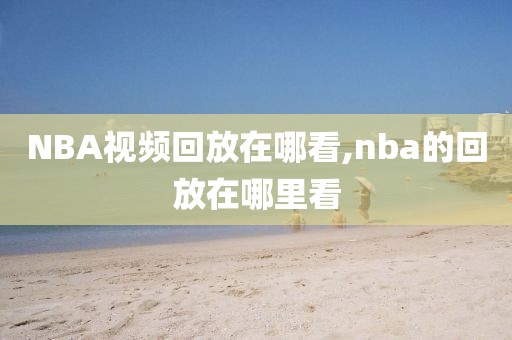 NBA视频回放在哪看,nba的回放在哪里看