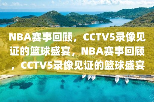 NBA赛事回顾，CCTV5录像见证的篮球盛宴，NBA赛事回顾，CCTV5录像见证的篮球盛宴