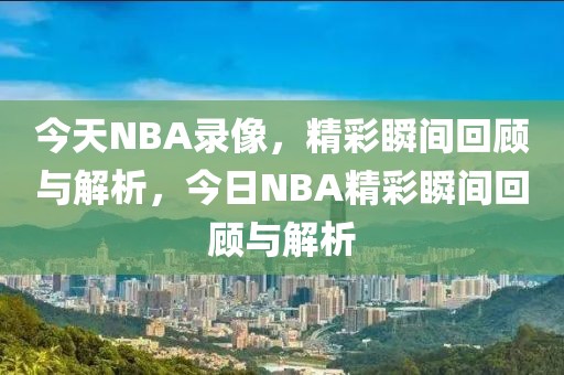 今天NBA录像，精彩瞬间回顾与解析，今日NBA精彩瞬间回顾与解析