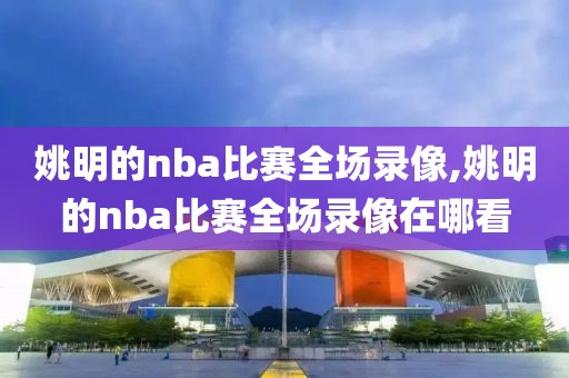 姚明的nba比赛全场录像,姚明的nba比赛全场录像在哪看