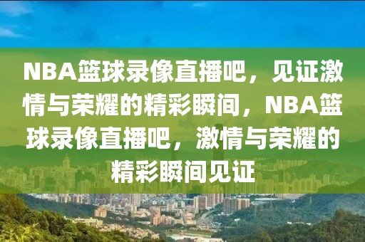 NBA篮球录像直播吧，见证激情与荣耀的精彩瞬间，NBA篮球录像直播吧，激情与荣耀的精彩瞬间见证