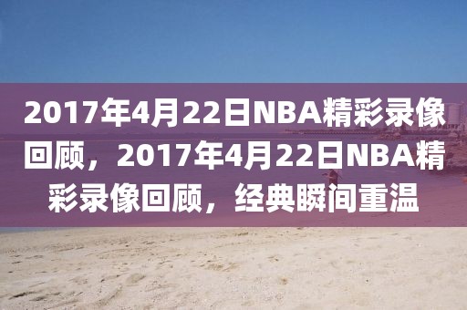 2017年4月22日NBA精彩录像回顾，2017年4月22日NBA精彩录像回顾，经典瞬间重温