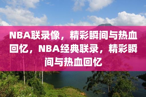 NBA联录像，精彩瞬间与热血回忆，NBA经典联录，精彩瞬间与热血回忆