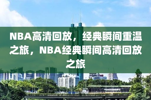 NBA高清回放，经典瞬间重温之旅，NBA经典瞬间高清回放之旅