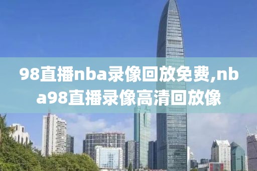 98直播nba录像回放免费,nba98直播录像高清回放像