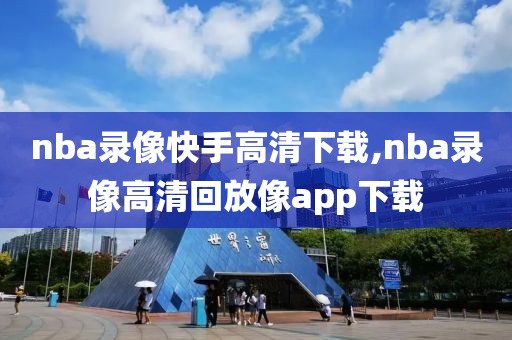 nba录像快手高清下载,nba录像高清回放像app下载