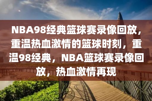 NBA98经典篮球赛录像回放，重温热血激情的篮球时刻，重温98经典，NBA篮球赛录像回放，热血激情再现