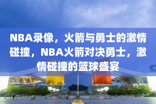 NBA录像，火箭与勇士的激情碰撞，NBA火箭对决勇士，激情碰撞的篮球盛宴