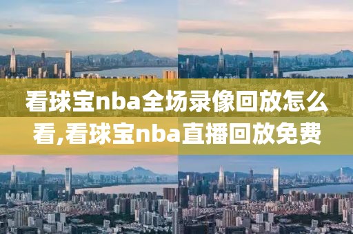 看球宝nba全场录像回放怎么看,看球宝nba直播回放免费