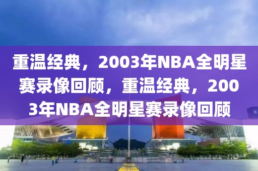 重温经典，2003年NBA全明星赛录像回顾，重温经典，2003年NBA全明星赛录像回顾