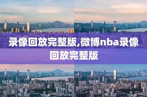 录像回放完整版,微博nba录像回放完整版