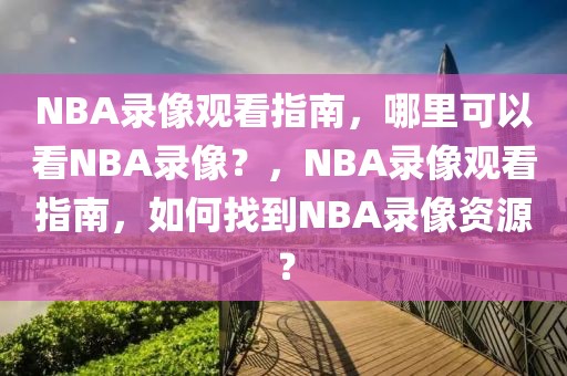 NBA录像观看指南，哪里可以看NBA录像？，NBA录像观看指南，如何找到NBA录像资源？